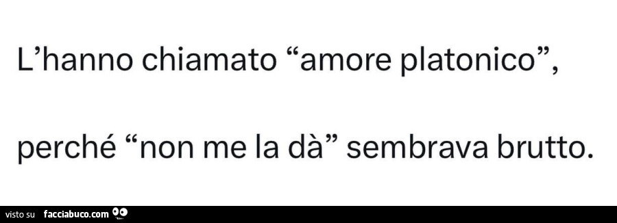 L'hanno chiamato amore platonico, perché non me la dà sembrava brutto