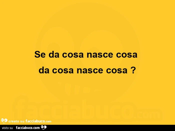 Se da cosa nasce cosa da cosa nasce cosa?