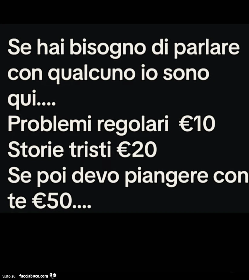 Se hai bisogno di parlare con qualcuno io sono qui. Problemi regolari €10. Storie tristi €20 se poi devo piangere con te €50
