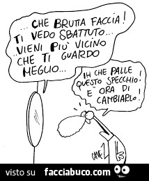 Che brutta faccia! Ti vedo sbattuto… vieni più vicino che ti guardo meglio