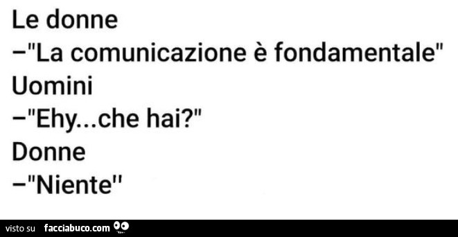 Le donne: la comunicazione è fondamentale. Uomini: ehy… che hai? Donne: niente