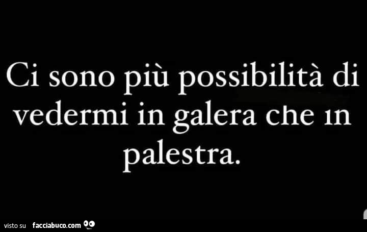 Ci sono più possibilità di vedermi in galera che in palestra