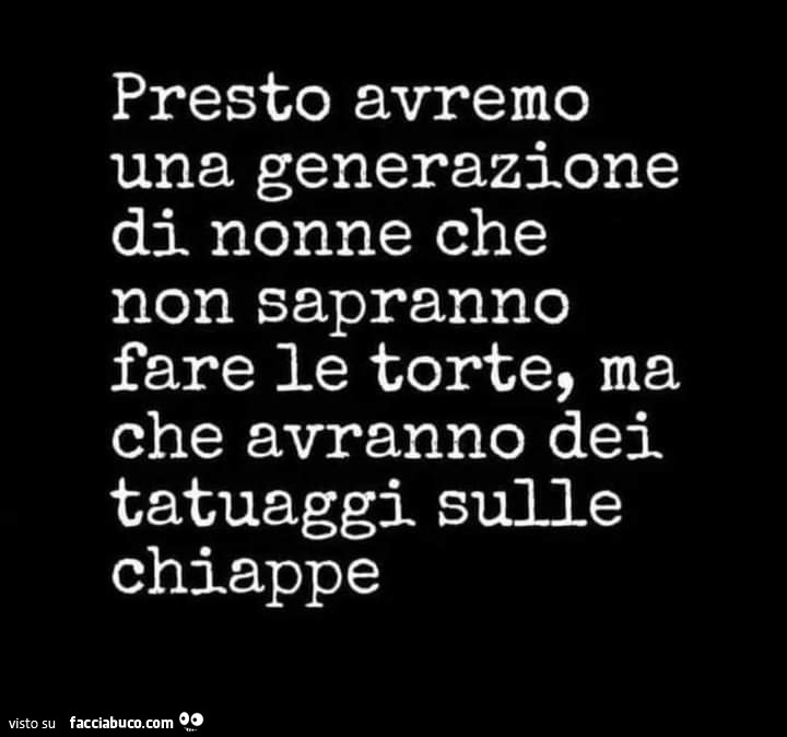 Presto avremo una generazione di nonne che non sapranno fare le torte, ma che avranno dei tatuaggi sulle chiappe