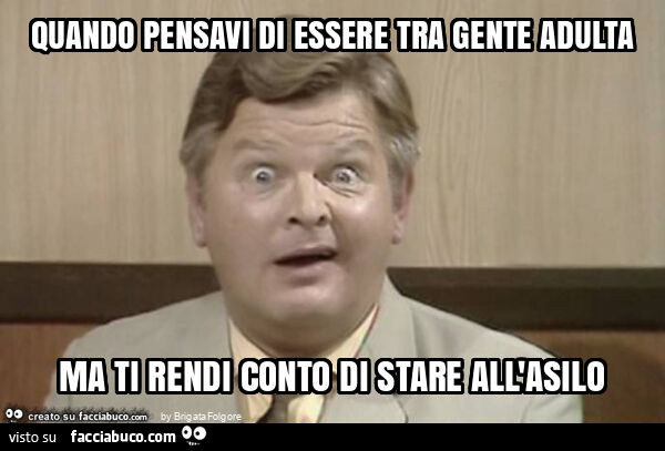 Quando pensavi di essere tra gente adulta ma ti rendi conto di stare all'asilo