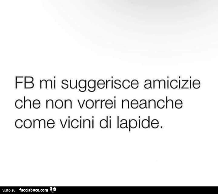 Fb mi suggerisce amicizie che non vorrei neanche come vicini di lapide