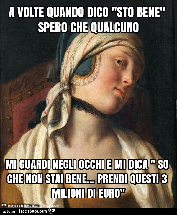 A volte quando dico "sto bene" spero che qualcuno mi guardi negli occhi e mi dica " so che non stai bene… prendi questi 3 milioni di euro"