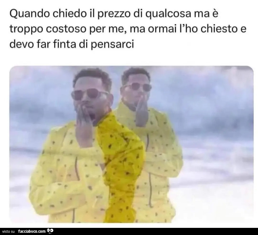 Quando chiedo il prezzo di qualcosa ma è troppo costoso per me ma ormai l'ho chiesto e devo far finta di pensarci