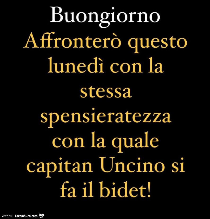 Buongiorno affronterò questo lunedì con la stessa spensieratezza con la quale capitan uncino si fa il bidet