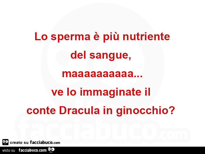 Lo sperma è più nutriente del sangue, maaaaaaaaaa… ve lo immaginate il conte dracula in ginocchio?