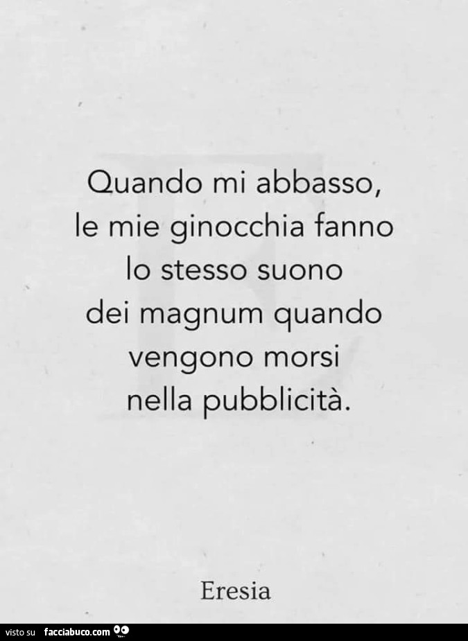 Quando mi abbasso, le mie ginocchia fanno lo stesso suono dei magnum quando vengono morsi nella pubblicità