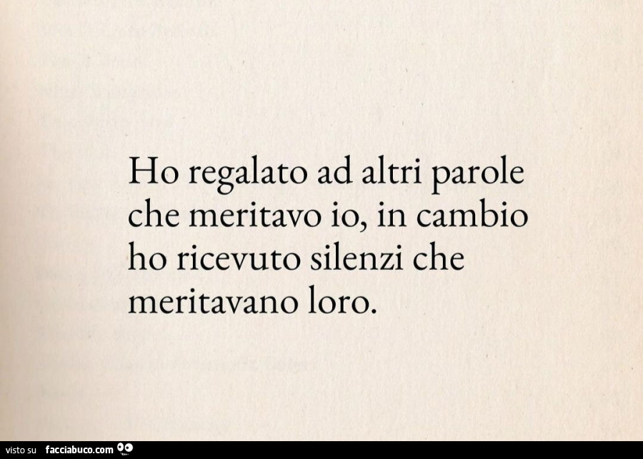 Ho regalato ad altri parole che meritavo io, in cambio ho ricevuto silenzi che meritavano loro