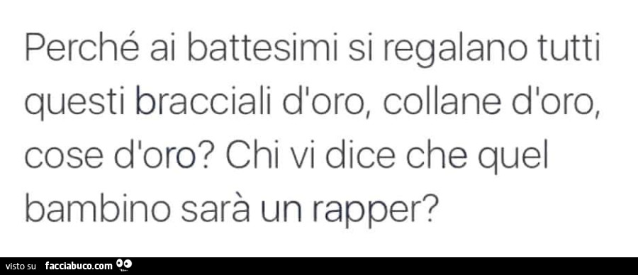 Perché ai battesimi si regalano tutti questi bracciali d'oro, collane d'oro, cose d'oro? Chi vi dice che quel bambino sarà un rapper?