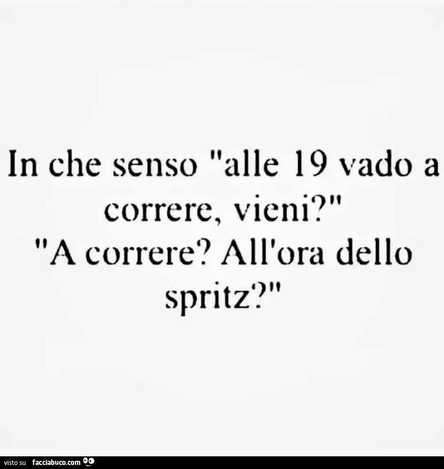 In che senso alle 19 vado a correre, vieni? A correre? All'ora dello spritz?