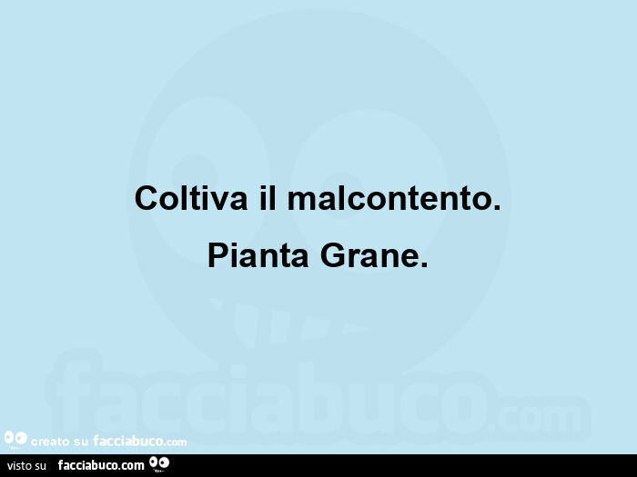 Coltiva il malcontento. Pianta grane