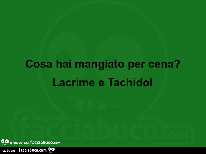 Cosa hai mangiato per cena? Lacrime e tachidol