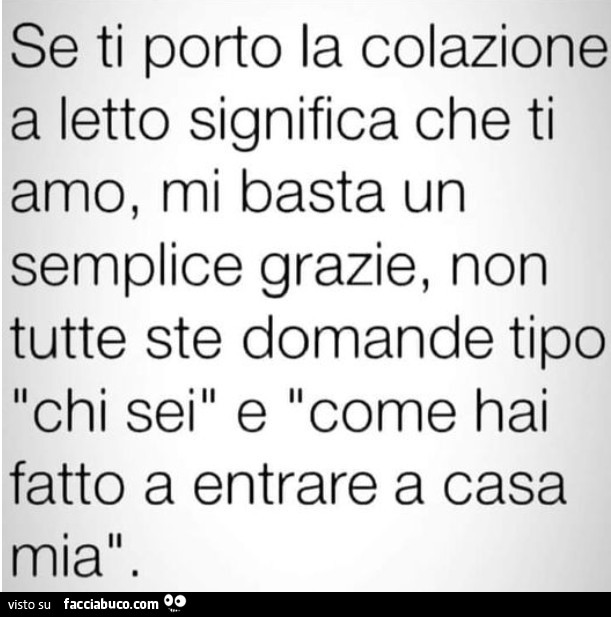 Se ti porto la colazione a letto significa che ti amo, mi basta un semplice grazie, non tutte ste domande tipo chi sei e come hai fatto a entrare a casa mia