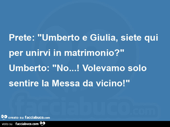 Prete: "umberto e giulia, siete qui per unirvi in matrimonio? " Umberto: "no… ! Volevamo solo sentire la messa da vicino! "