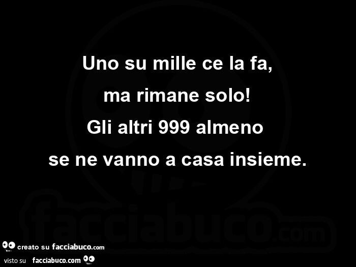 Uno su mille ce la fa, ma rimane solo! Gli altri 999 almeno se ne vanno a casa insieme