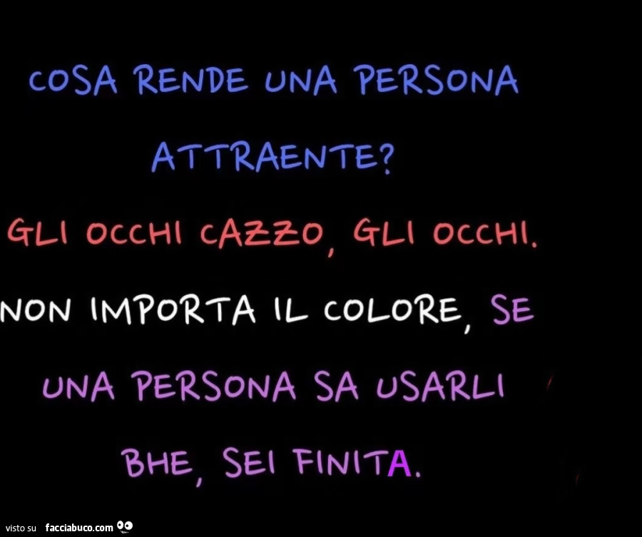 Cosa rende una persona attraente? Gli occhi cazzo, gli occhi. Non importa il colore, se una persona sa usarli, beh, sei finita