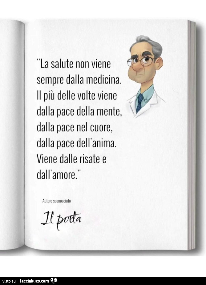 La salute non viene sempre dalla medicina. Il più delle volte viene dalla pace della mente, dalla pace nel cuore, dalla pace dell'anima. Viene dalle risate e dall'amore