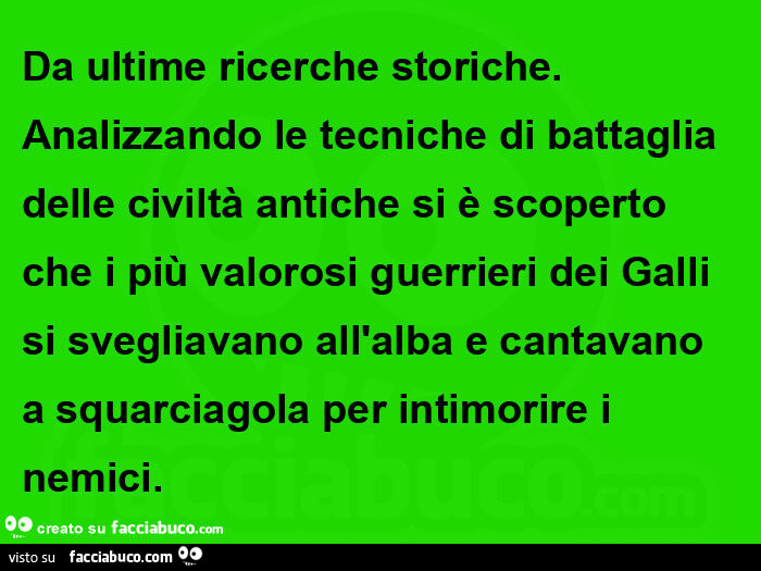 Da ultime ricerche storiche. Analizzando le tecniche di battaglia delle civiltà antiche si è scoperto che i più valorosi guerrieri dei galli si svegliavano all'alba e cantavano a squarciagola per intimorire i nemici