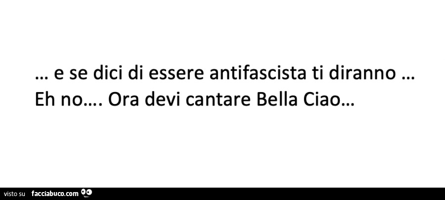 E se dici di essere antifascista ti diranno… eh no… ora devi cantare bella ciao…