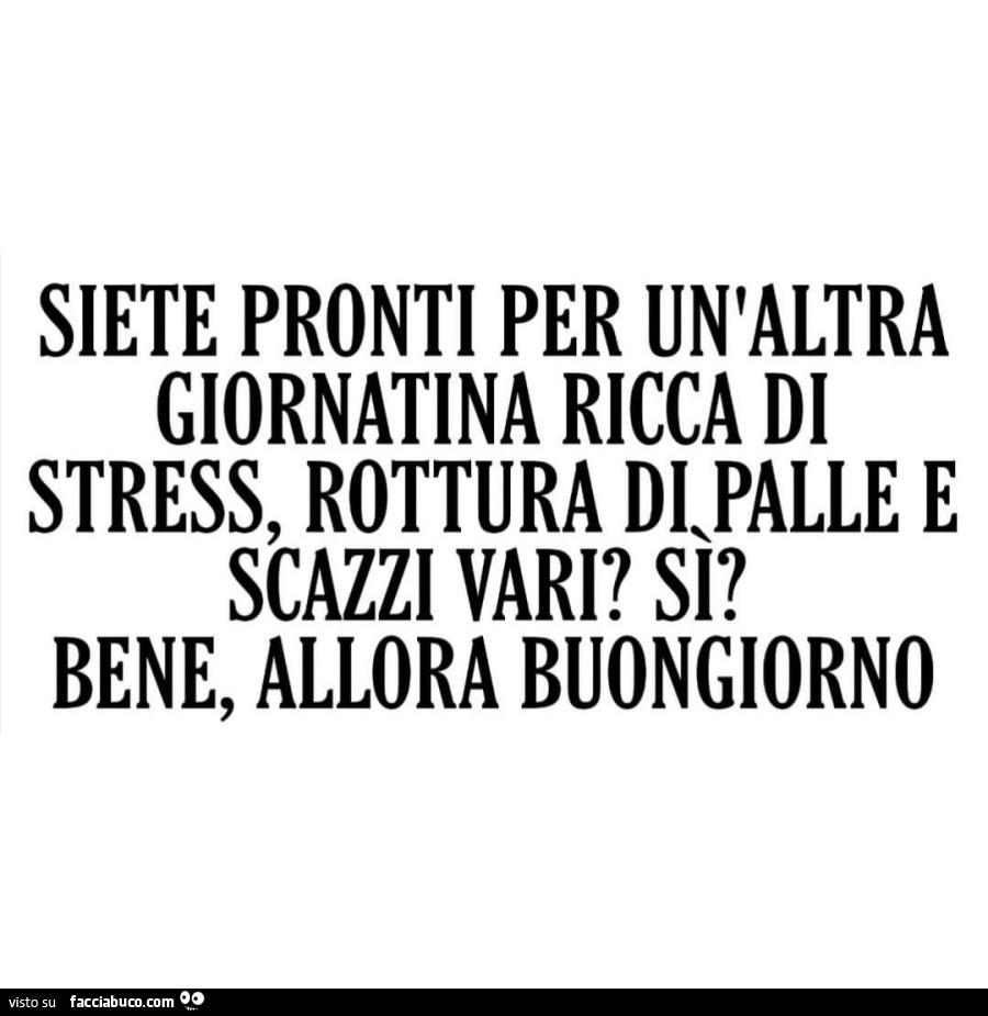 Siete pronti per un'altra giornatina ricca di stress, rottura di palle e scazzi vari? Sì? Bene, allora buongiorno