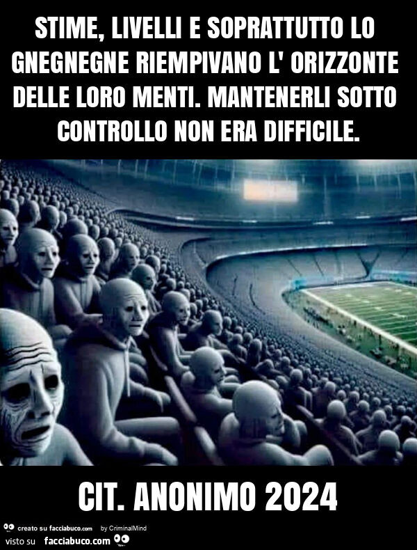 Stime, livelli e soprattutto lo gnegnegne riempivano l' orizzonte delle loro menti. Mantenerli sotto controllo non era difficile. Cit. Anonimo 2024