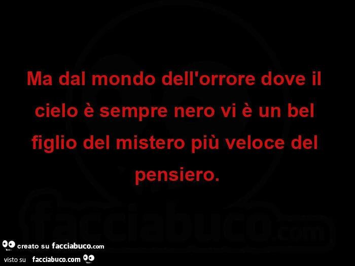 Ma dal mondo dell'orrore dove il cielo è sempre nero vi è un bel figlio del mistero più veloce del pensiero
