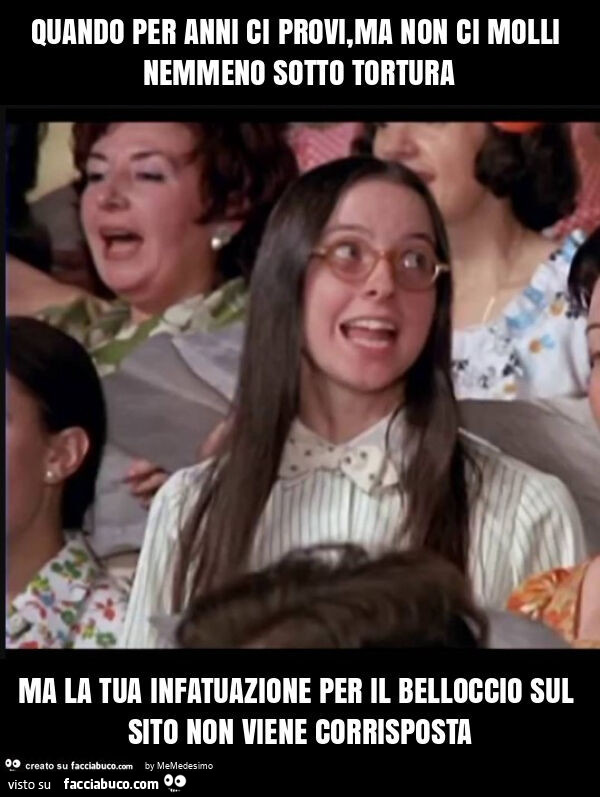 Quando per anni ci provi, ma non ci molli nemmeno sotto tortura ma la tua infatuazione per il belloccio sul sito non viene corrisposta