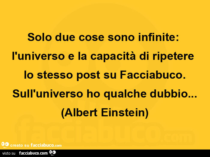 Solo due cose sono infinite: l'universo e la capacità di ripetere lo stesso post su facciabuco. Sull'universo ho qualche dubbio… Albert Einstein