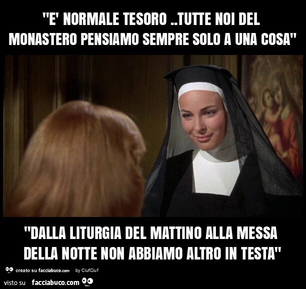 "è normale tesoro. Tutte noi del monastero pensiamo sempre solo a una cosa" "dalla liturgia del mattino alla messa della notte non abbiamo altro in testa"