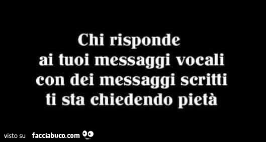 Chi risponde ai tuoi messaggi vocali con dei messaggi scritti ti sta chiedendo pietà