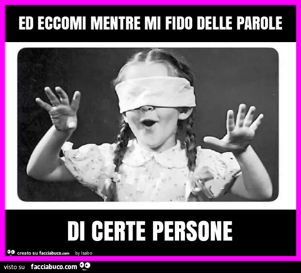 Ed eccomi mentre mi fido delle parole di certe persone