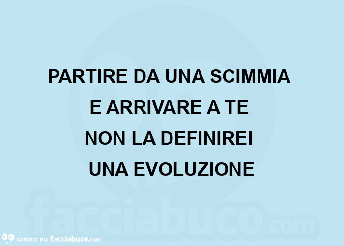 Partire da una scimmia  e arrivare a te  non la definirei  una evoluzione