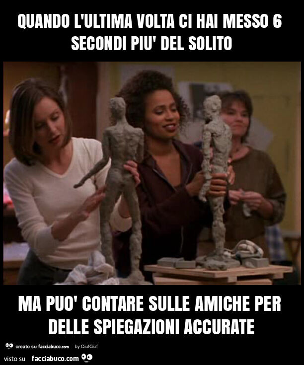 Quando l'ultima volta ci hai messo 6 secondi più del solito ma può contare sulle amiche per delle spiegazioni accurate