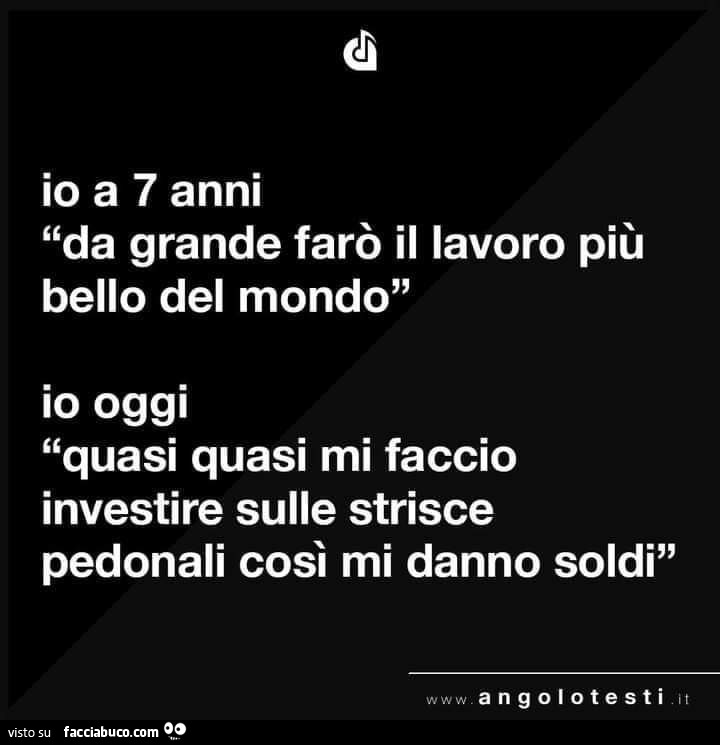 Io a 7 anni da grande farò il lavoro più bello del mondo. Io oggi quasi quasi mi faccio investire sulle strisce pedonali così mi danno soldi