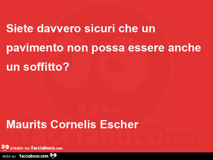 Siete davvero sicuri che un pavimento non possa essere anche un soffitto?  Maurits cornelis escher