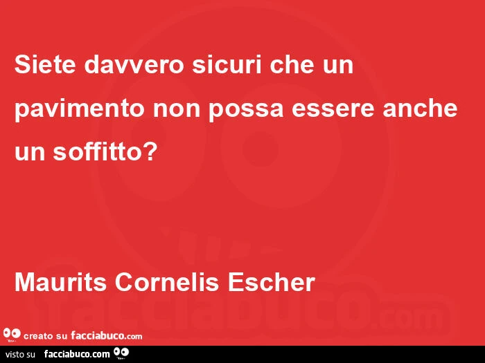 Siete davvero sicuri che un pavimento non possa essere anche un soffitto?  Maurits cornelis escher