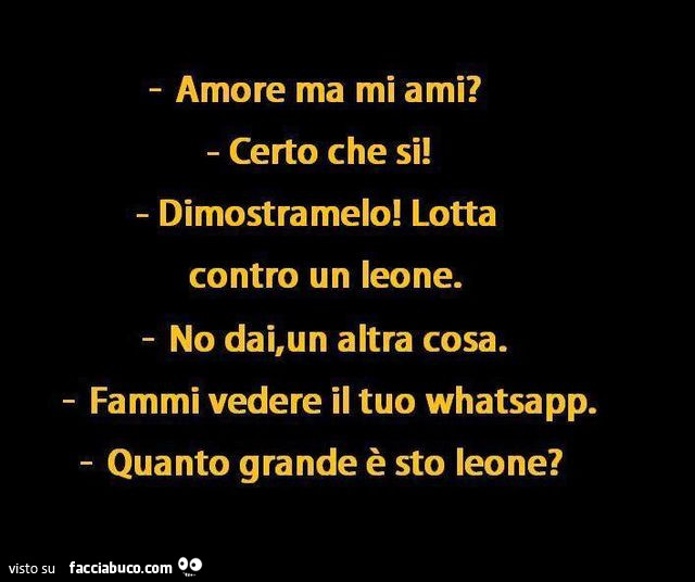 Amore mi ami? Certo che si! Dimostramelo, Lotta contro un leone. No dai, un'altra cosa. Fammi vedere il tuo whatsapp. Quanto grande è sto leone?