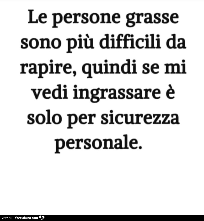 Le persone grasse sono più difficili da rapire, quindi se mi vedi ingrassare è solo per sicurezza personale