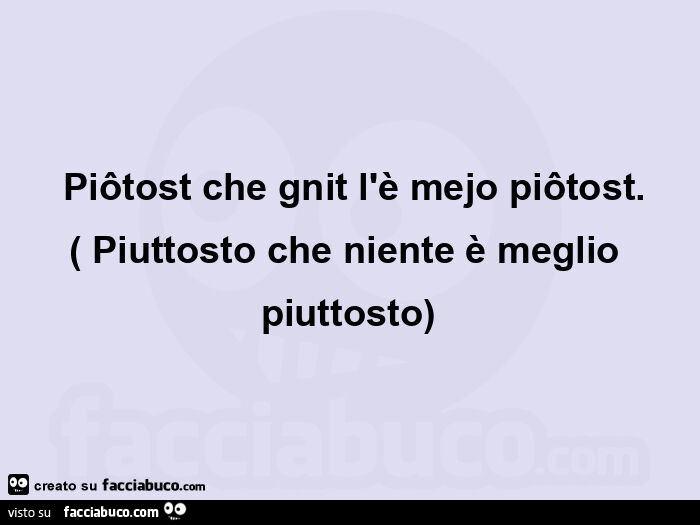 Piôtost che gnit l'è mejo piôtost. Piuttosto che niente è meglio piuttosto