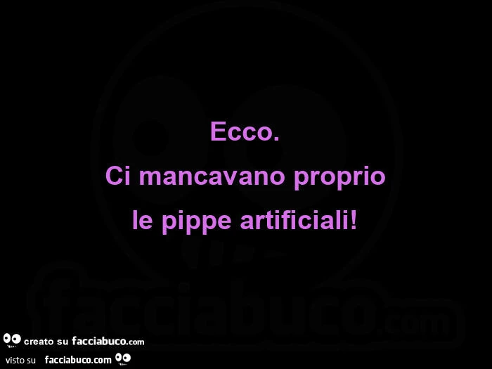 Ecco. Ci mancavano proprio le pippe artificiali