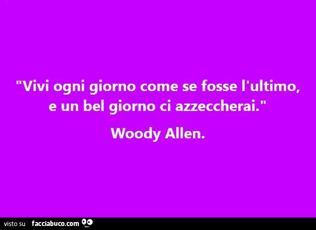 Vivi ogni giorno come se fosse l'ultimo, e un bel giorno ci azzeccherai. Woody Allen