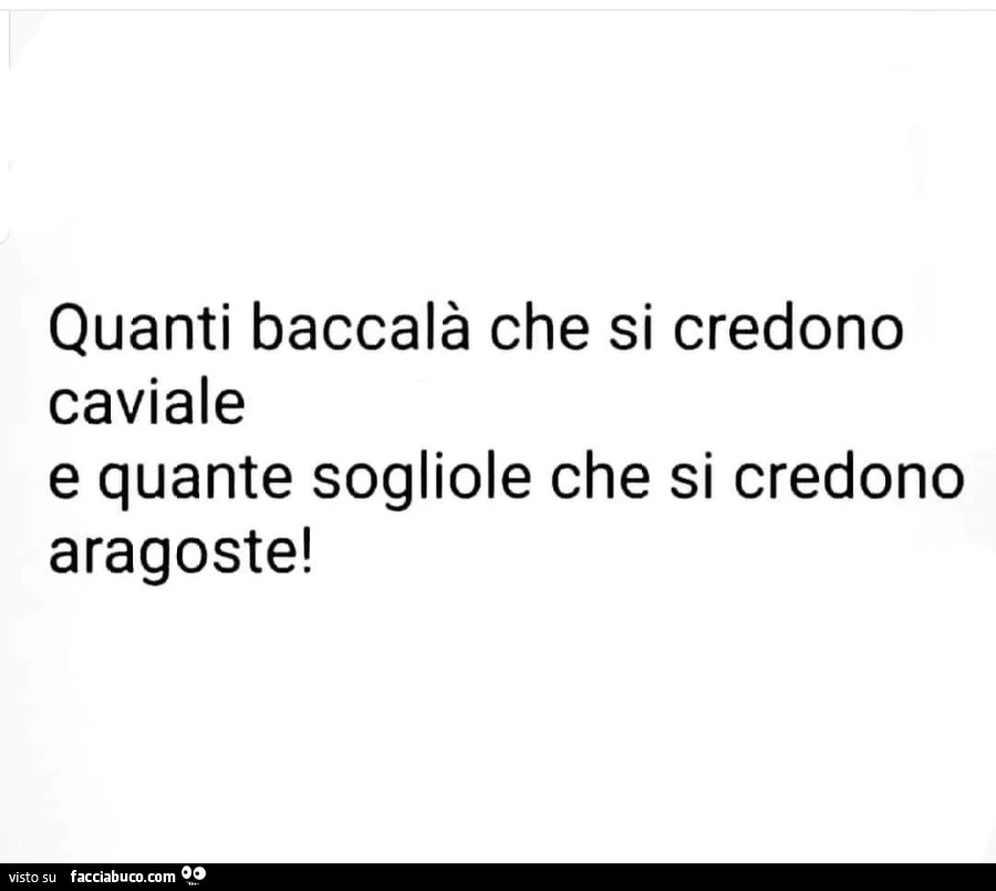 Quanti baccalà che si credono caviale e quante sogliole che si credono aragoste
