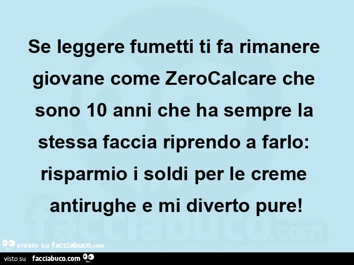 Se leggere fumetti ti fa rimanere giovane come zerocalcare che sono 10 anni che ha sempre la stessa faccia riprendo a farlo: risparmio i soldi per le creme antirughe e mi diverto pure