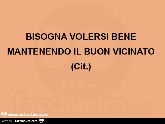 Bisogna volersi bene mantenendo il buon vicinato  (cit. ) 