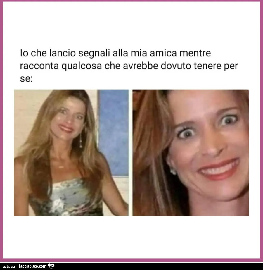 Io che lancio segnali alla mia amica mentre racconta qualcosa che avrebbe dovuto tenere per se