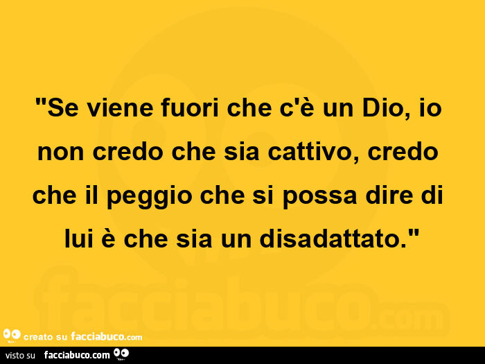 Se viene fuori che c'è un dio, io non credo che sia cattivo, credo che il peggio che si possa dire di lui è che sia un disadattato