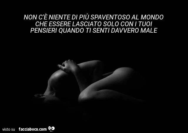 Non c'è niente di più spaventoso al mondo che essere lasciato solo con i tuoi pensieri quando ti senti davvero male